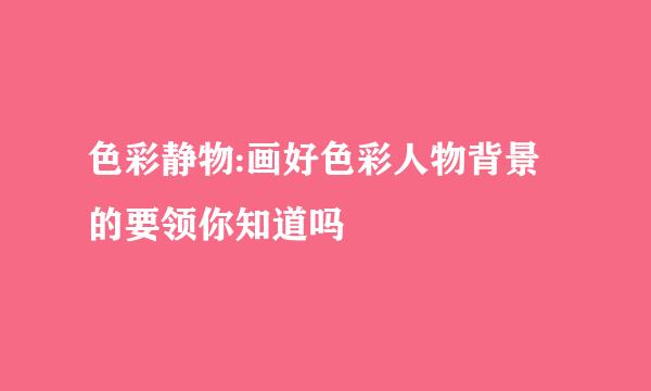 色彩静物:画好色彩人物背景的要领你知道吗
