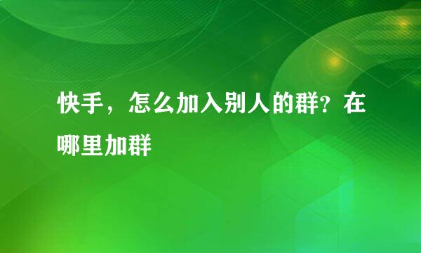快手，怎么加入别人的群？在哪里加群