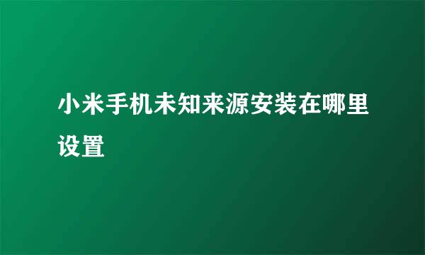 小米手机未知来源安装在哪里设置