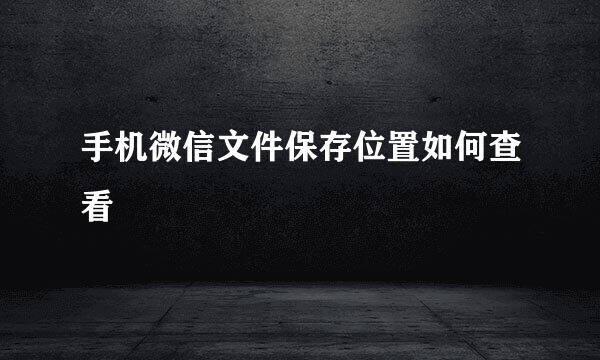 手机微信文件保存位置如何查看