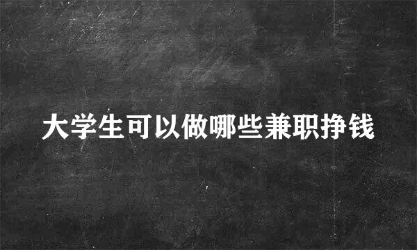 大学生可以做哪些兼职挣钱