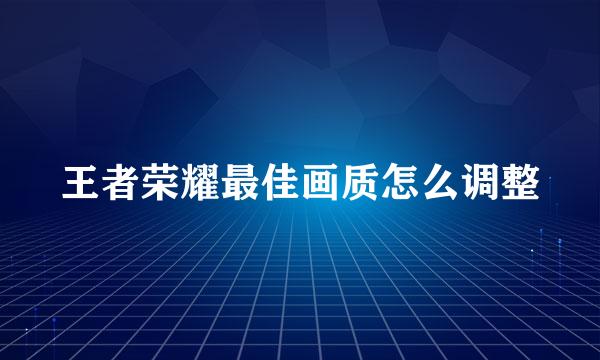 王者荣耀最佳画质怎么调整