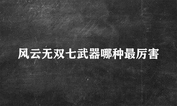风云无双七武器哪种最厉害