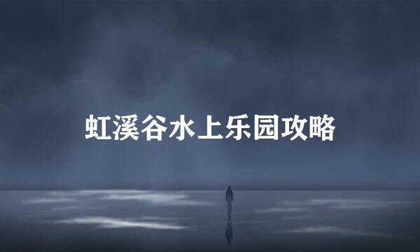 虹溪谷水上乐园攻略