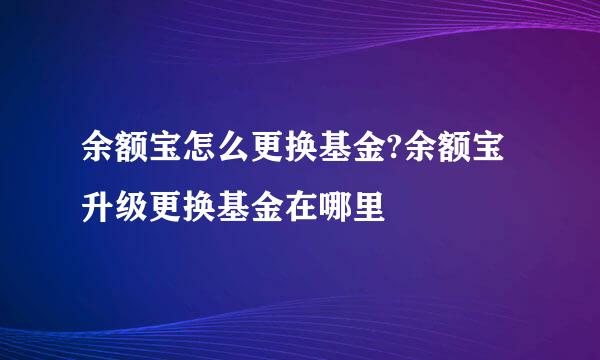 余额宝怎么更换基金?余额宝升级更换基金在哪里