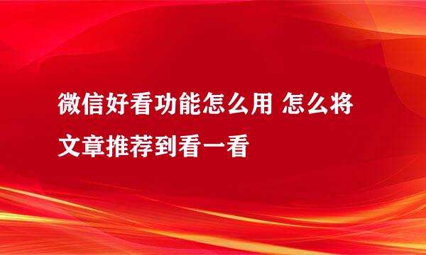 微信好看功能怎么用 怎么将文章推荐到看一看
