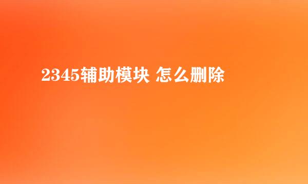 2345辅助模块 怎么删除