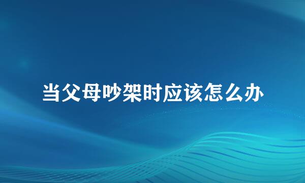 当父母吵架时应该怎么办