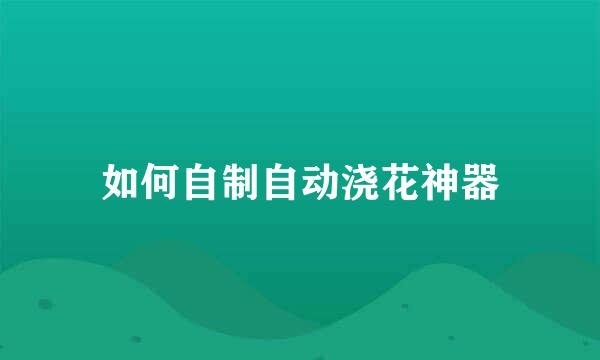 如何自制自动浇花神器