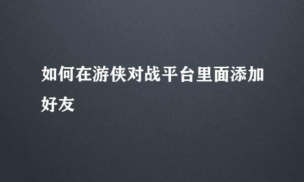 如何在游侠对战平台里面添加好友