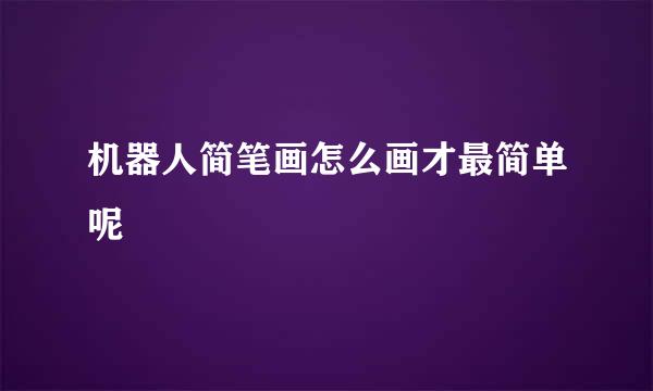 机器人简笔画怎么画才最简单呢