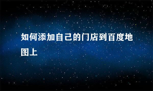 如何添加自己的门店到百度地图上