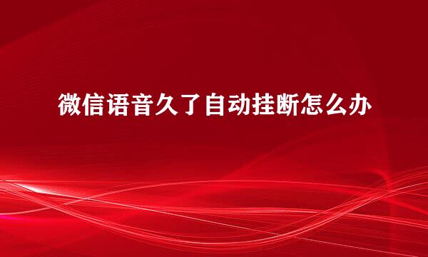 微信语音久了自动挂断怎么办