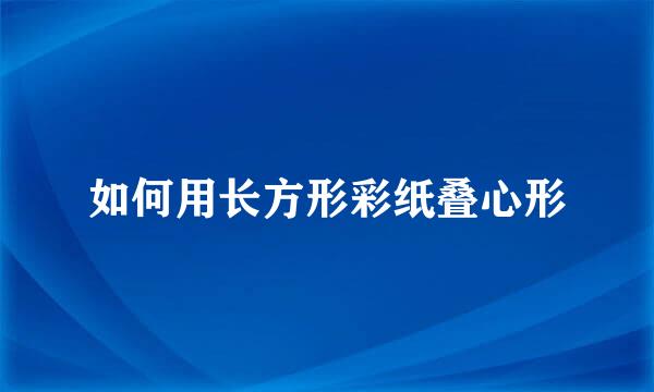 如何用长方形彩纸叠心形