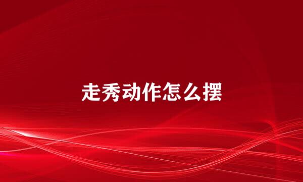 走秀动作怎么摆