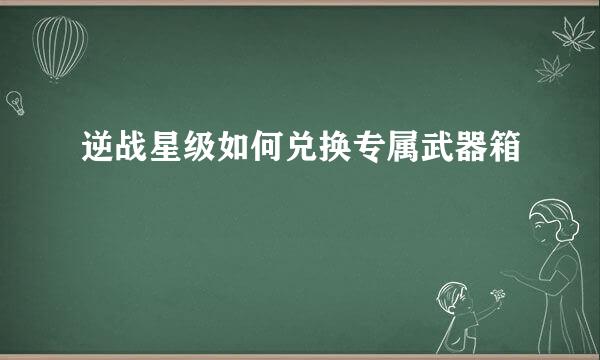 逆战星级如何兑换专属武器箱