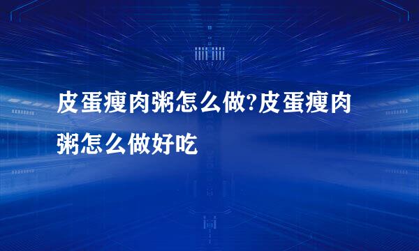 皮蛋瘦肉粥怎么做?皮蛋瘦肉粥怎么做好吃