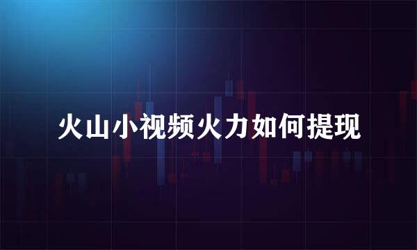 火山小视频火力如何提现