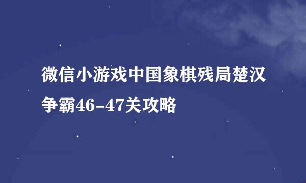 微信小游戏中国象棋残局楚汉争霸46-47关攻略