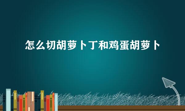 怎么切胡萝卜丁和鸡蛋胡萝卜