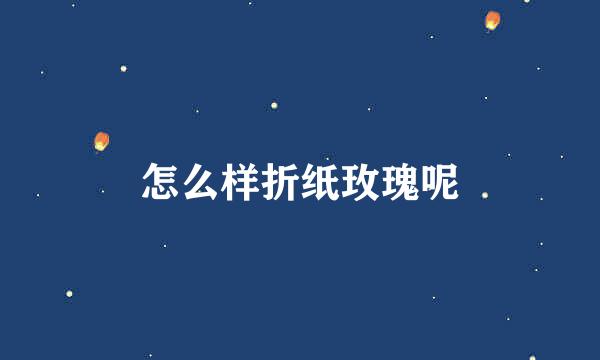 怎么样折纸玫瑰呢
