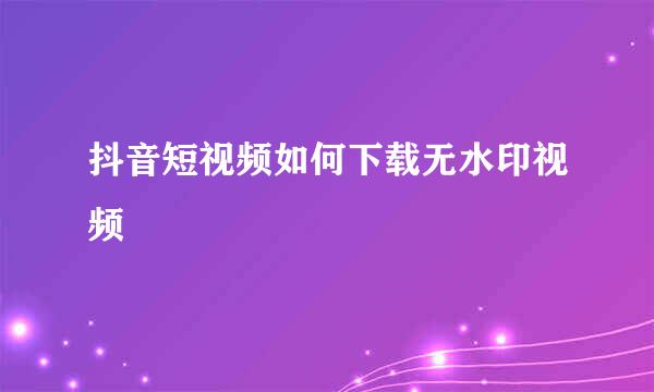 抖音短视频如何下载无水印视频