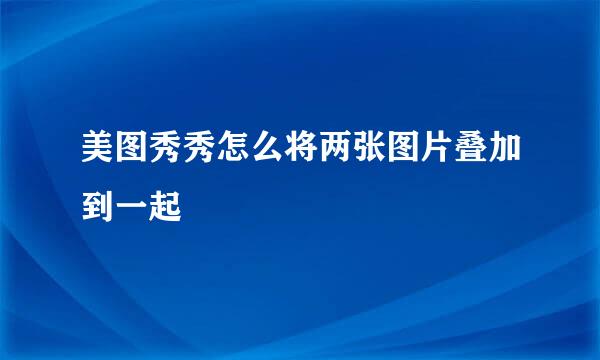 美图秀秀怎么将两张图片叠加到一起