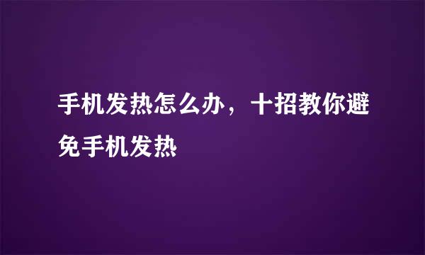 手机发热怎么办，十招教你避免手机发热