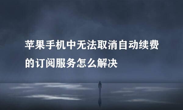 苹果手机中无法取消自动续费的订阅服务怎么解决