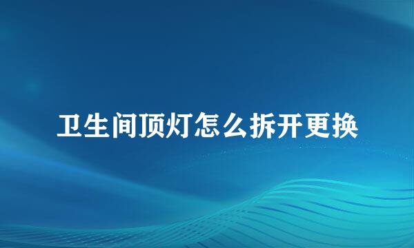 卫生间顶灯怎么拆开更换