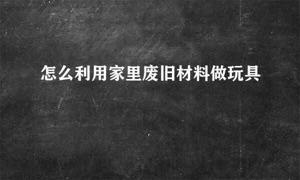 怎么利用家里废旧材料做玩具