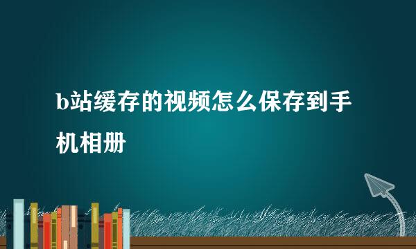 b站缓存的视频怎么保存到手机相册