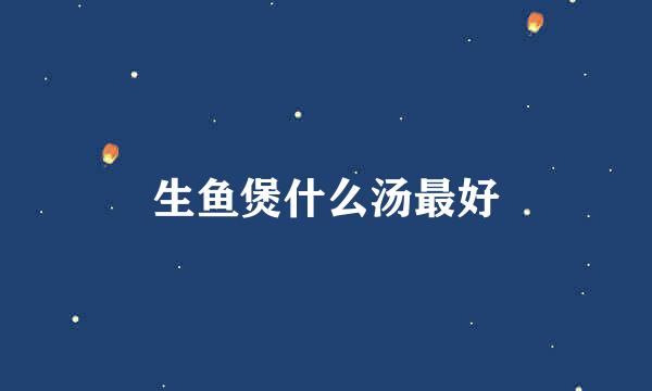生鱼煲什么汤最好