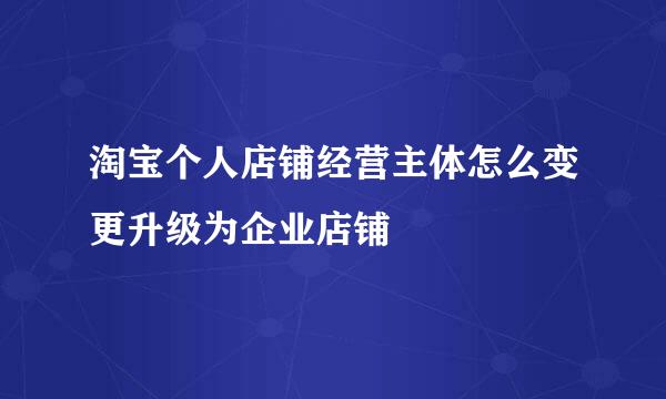 淘宝个人店铺经营主体怎么变更升级为企业店铺
