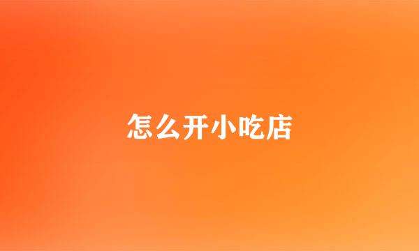 怎么开小吃店