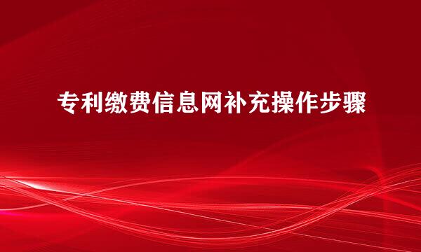 专利缴费信息网补充操作步骤