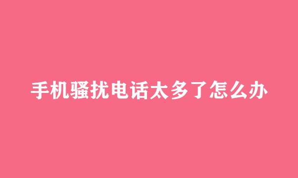手机骚扰电话太多了怎么办