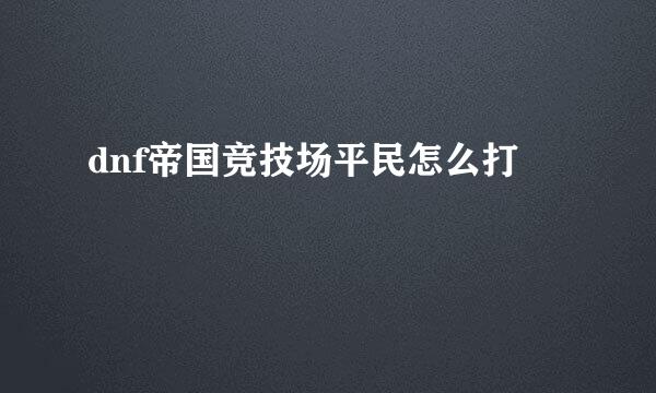 dnf帝国竞技场平民怎么打