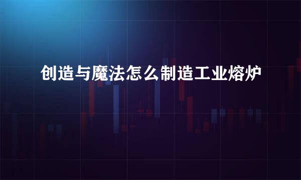 创造与魔法怎么制造工业熔炉