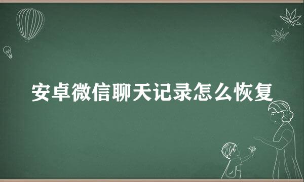 安卓微信聊天记录怎么恢复
