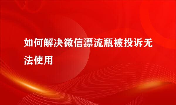 如何解决微信漂流瓶被投诉无法使用