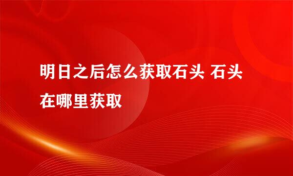 明日之后怎么获取石头 石头在哪里获取