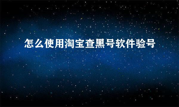 怎么使用淘宝查黑号软件验号