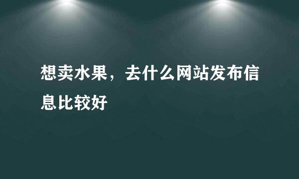 想卖水果，去什么网站发布信息比较好