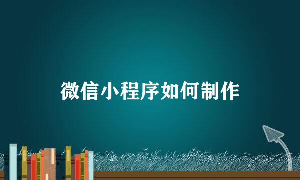 微信小程序如何制作