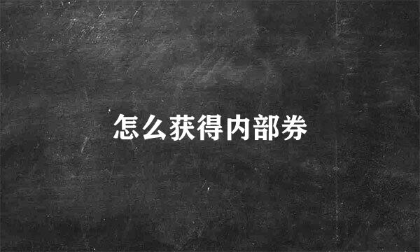 怎么获得内部券