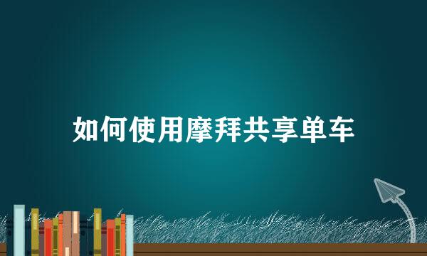 如何使用摩拜共享单车