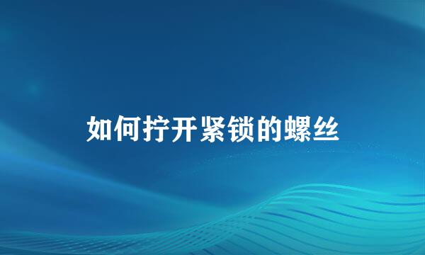 如何拧开紧锁的螺丝