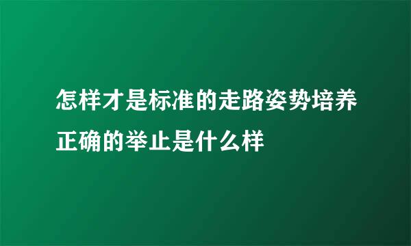 怎样才是标准的走路姿势培养正确的举止是什么样