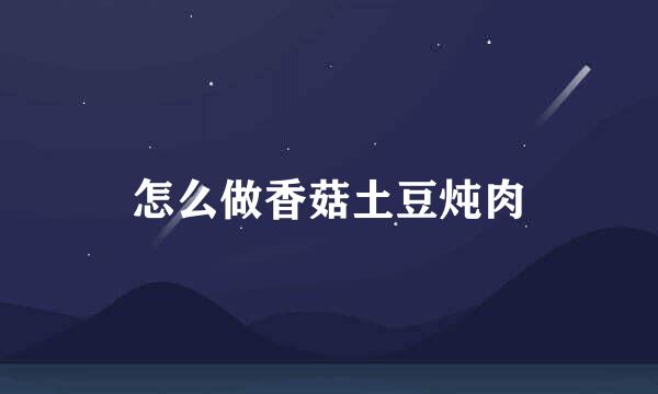 怎么做香菇土豆炖肉